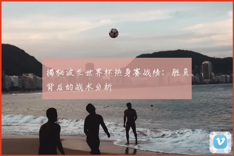 揭秘波兰世界杯热身赛战绩:胜负背后的战术分析