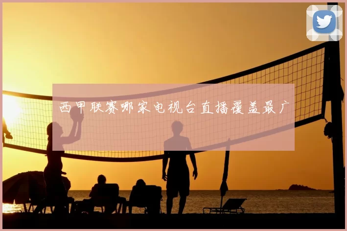 西甲联赛哪家电视台直播覆盖最广