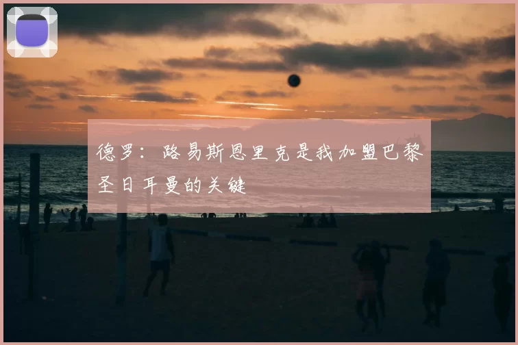 德罗：路易斯恩里克是我加盟巴黎圣日耳曼的关键