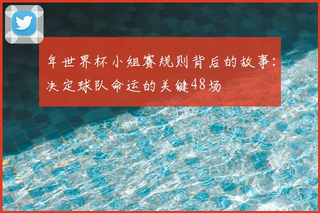 年世界杯小组赛规则背后的故事：决定球队命运的关键48场
