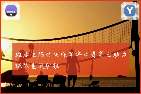雄鹿主场对决绿军字母哥复出助力球队重返胜轨
