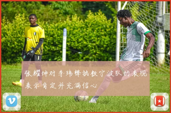 张耀坤对李玮锋执教宁波队的表现表示肯定并充满信心