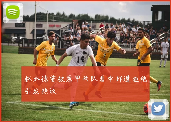 林加德曾被意甲两队看中却遭拒绝引发热议