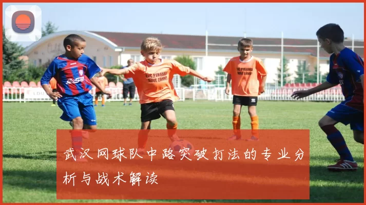 武汉网球队中路突破打法的专业分析与战术解读