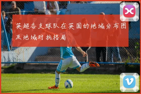 英超各支球队在英国的地域分布图及地域对抗格局