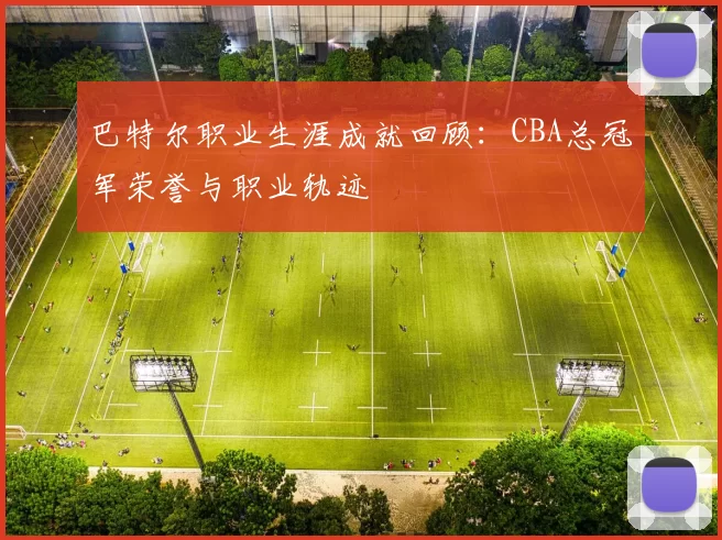 巴特尔职业生涯成就回顾：CBA总冠军荣誉与职业轨迹