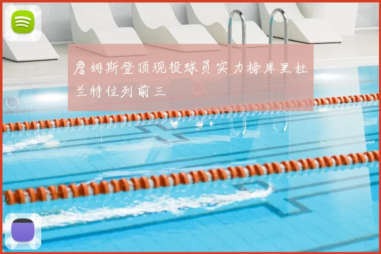詹姆斯登顶现役球员实力榜库里杜兰特位列前三