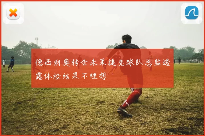德西利奥转会未果捷克球队总监透露体检结果不理想