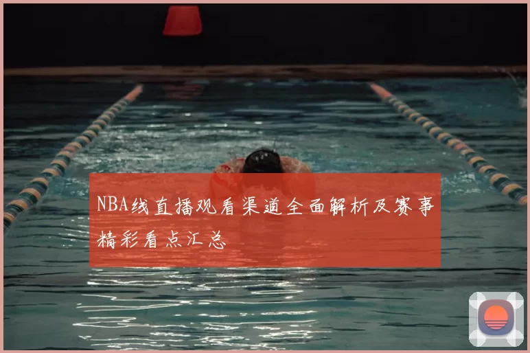 NBA线直播观看渠道全面解析及赛事精彩看点汇总