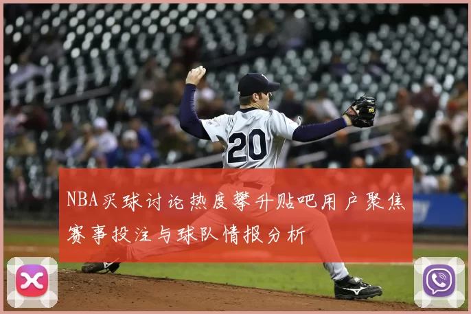NBA买球讨论热度攀升贴吧用户聚焦赛事投注与球队情报分析