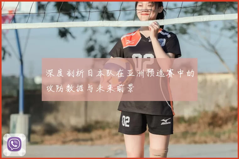 深度剖析日本队在亚洲预选赛中的攻防数据与未来前景