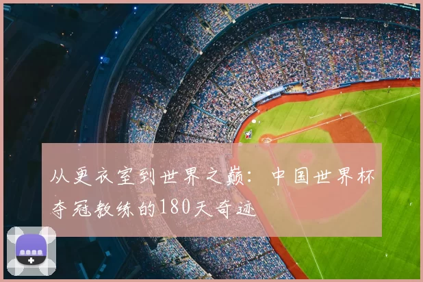 从更衣室到世界之巅：中国世界杯夺冠教练的180天奇迹