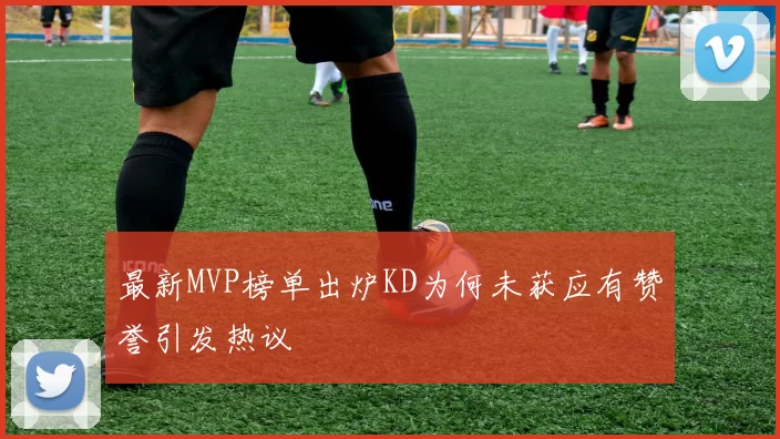 最新MVP榜单出炉KD为何未获应有赞誉引发热议