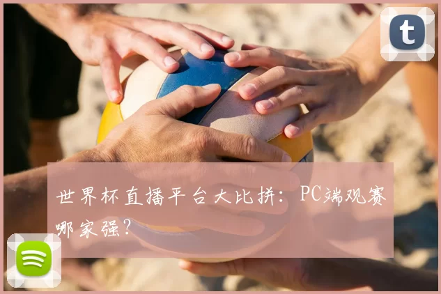 世界杯直播平台大比拼：PC端观赛哪家强？