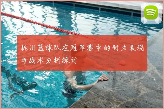 杭州篮球队在冠军赛中的耐力表现与战术分析探讨