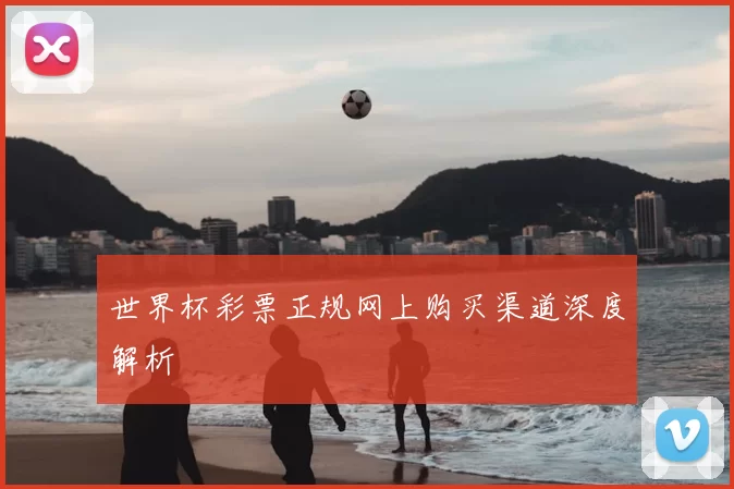 世界杯彩票正规网上购买渠道深度解析