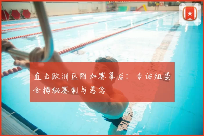 直击欧洲区附加赛幕后:专访组委会揭秘赛制与悬念