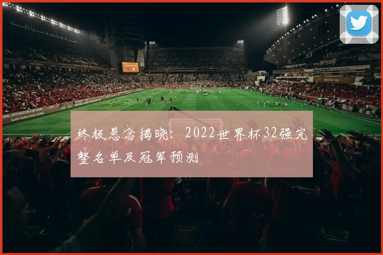 终极悬念揭晓：2022世界杯32强完整名单及冠军预测