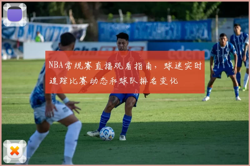 NBA常规赛直播观看指南，球迷实时追踪比赛动态和球队排名变化