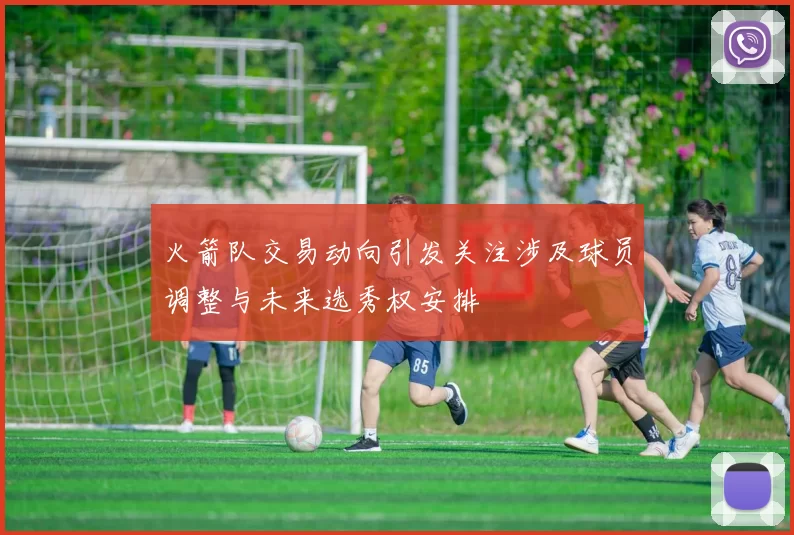 火箭队交易动向引发关注涉及球员调整与未来选秀权安排