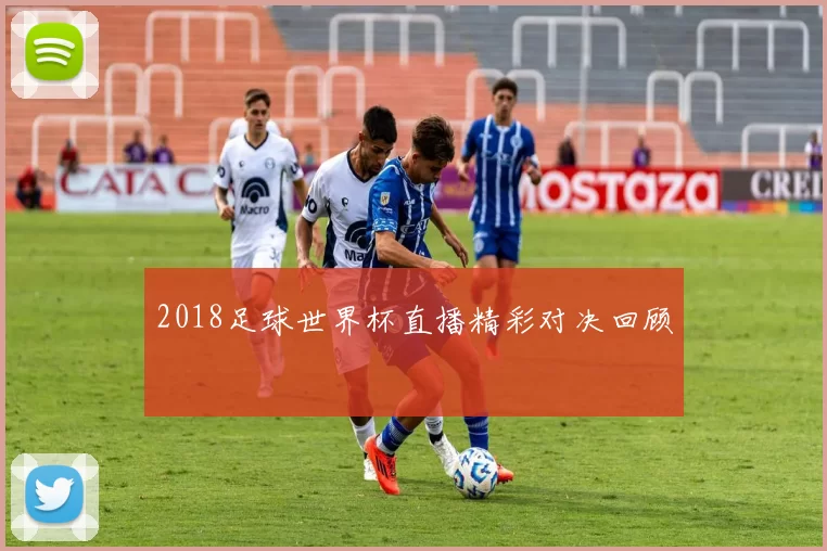 2018足球世界杯直播精彩对决回顾