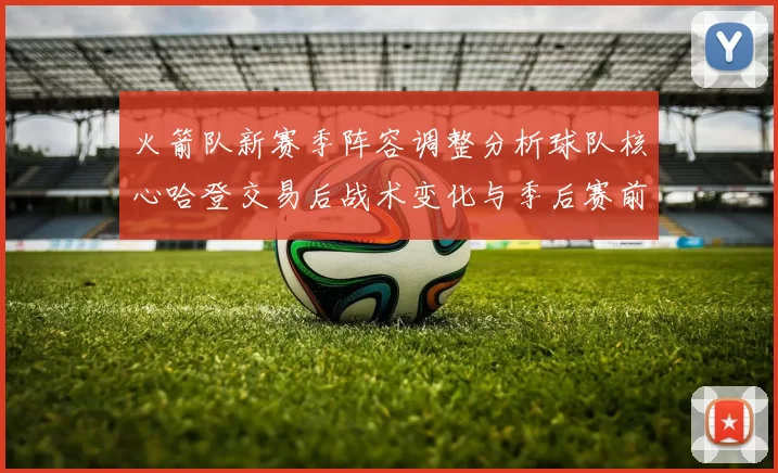 火箭队新赛季阵容调整分析球队核心哈登交易后战术变化与季后赛前景