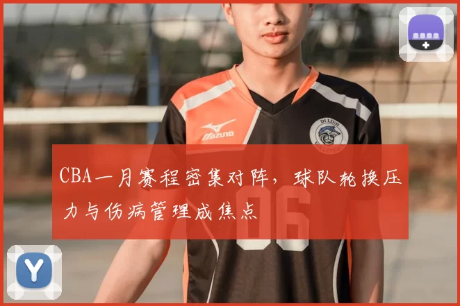 CBA一月赛程密集对阵，球队轮换压力与伤病管理成焦点