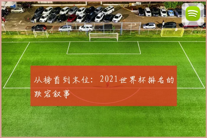 从榜首到末位：2021世界杯排名的跌宕叙事