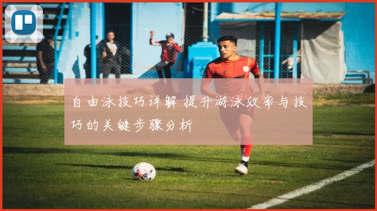 自由泳技巧详解 提升游泳效率与技巧的关键步骤分析