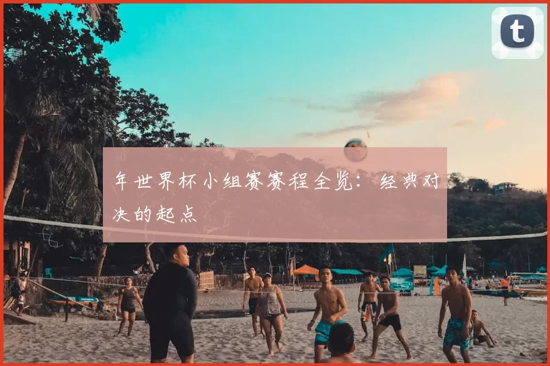 年世界杯小组赛赛程全览：经典对决的起点