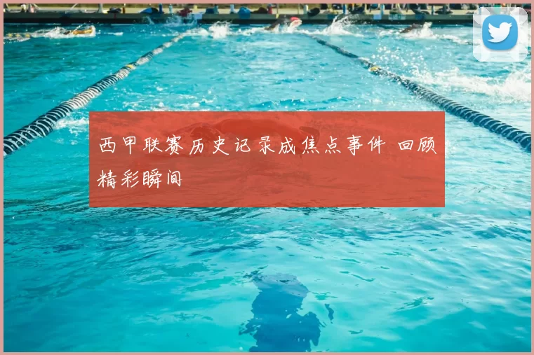 西甲联赛历史记录成焦点事件 回顾精彩瞬间