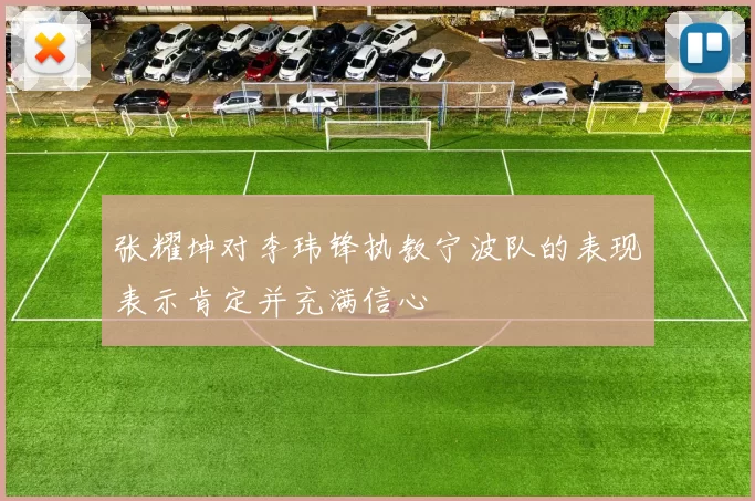 张耀坤对李玮锋执教宁波队的表现表示肯定并充满信心