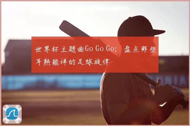 世界杯主题曲Go Go Go：盘点那些耳熟能详的足球旋律