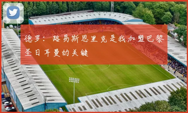 德罗：路易斯恩里克是我加盟巴黎圣日耳曼的关键
