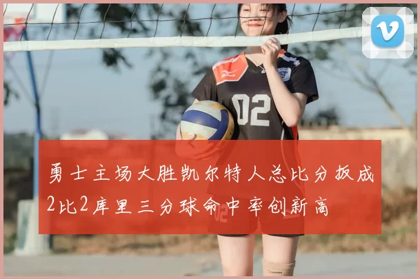 勇士主场大胜凯尔特人总比分扳成2比2库里三分球命中率创新高