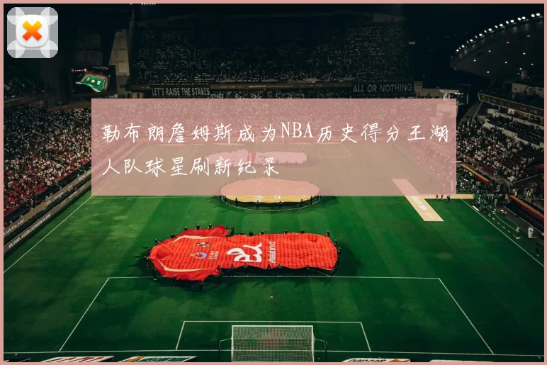 勒布朗詹姆斯成为NBA历史得分王湖人队球星刷新纪录