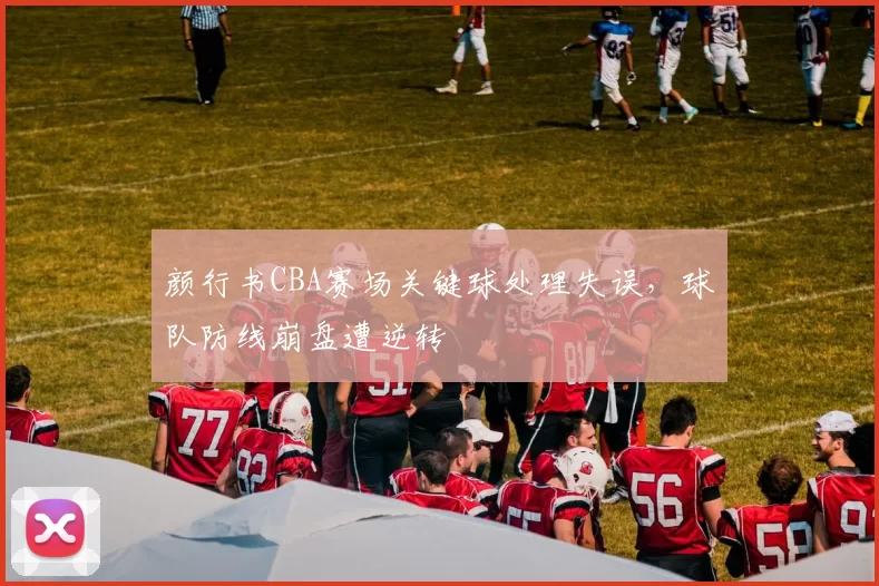 颜行书CBA赛场关键球处理失误，球队防线崩盘遭逆转