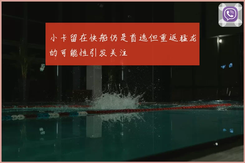 小卡留在快船仍是首选但重返猛龙的可能性引发关注