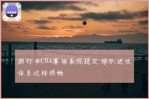 颜行书CBA赛场表现稳定 球队进攻体系运转顺畅