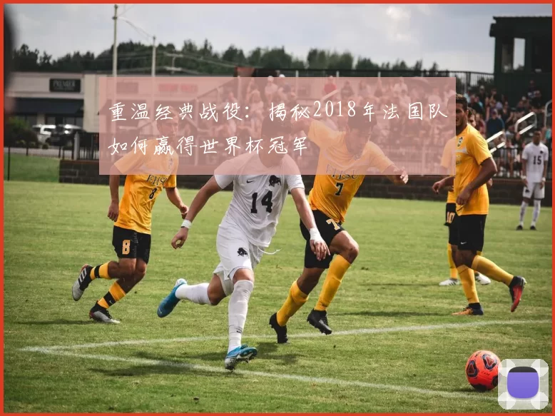 重温经典战役：揭秘2018年法国队如何赢得世界杯冠军