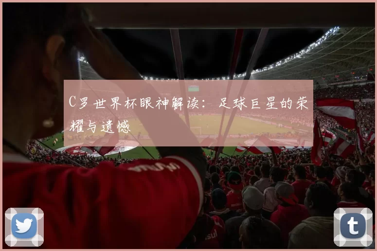 C罗世界杯眼神解读：足球巨星的荣耀与遗憾