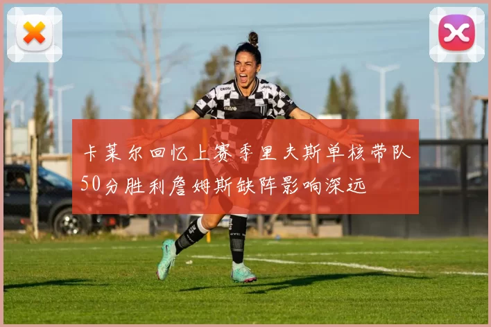 卡莱尔回忆上赛季里夫斯单核带队50分胜利詹姆斯缺阵影响深远