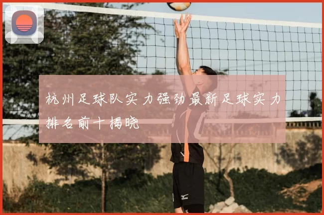 杭州足球队实力强劲最新足球实力排名前十揭晓
