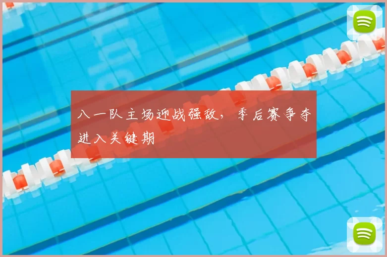 八一队主场迎战强敌，季后赛争夺进入关键期
