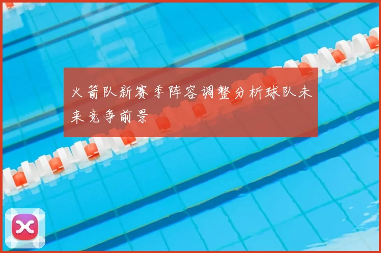 火箭队新赛季阵容调整分析球队未来竞争前景