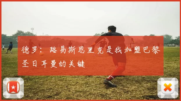 德罗：路易斯恩里克是我加盟巴黎圣日耳曼的关键