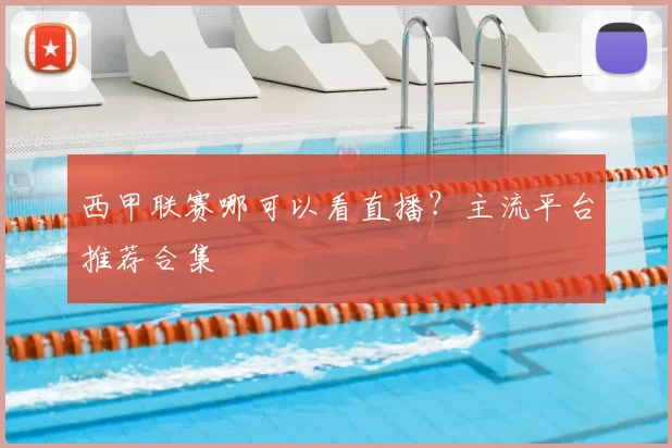 西甲联赛哪可以看直播？主流平台推荐合集