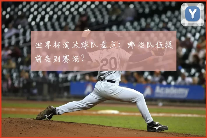 世界杯淘汰球队盘点：哪些队伍提前告别赛场？