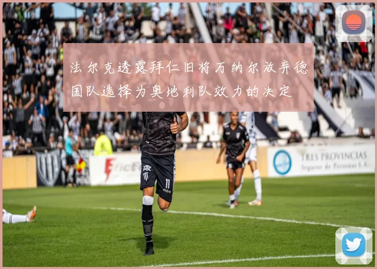 法尔克透露拜仁旧将万纳尔放弃德国队选择为奥地利队效力的决定