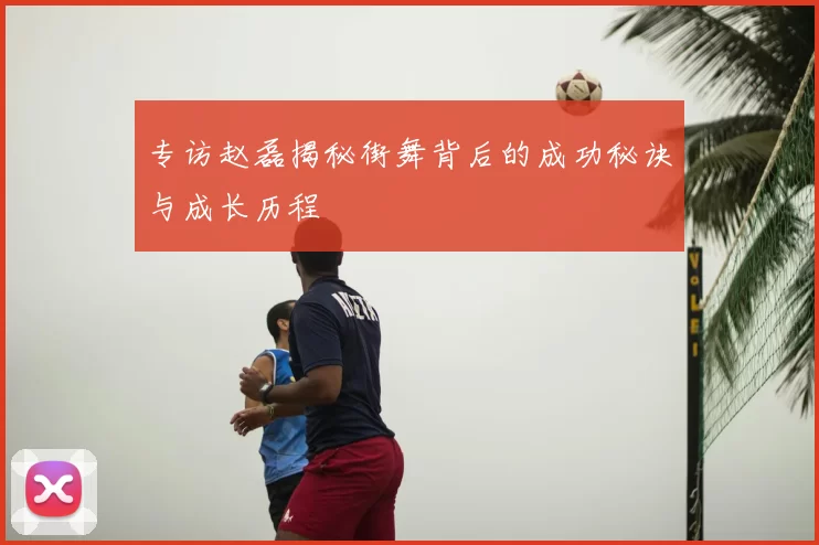 专访赵磊揭秘街舞背后的成功秘诀与成长历程